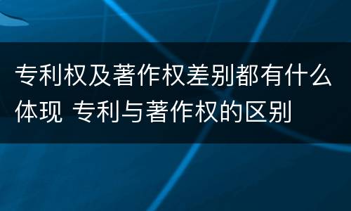 专利权及著作权差别都有什么体现 专利与著作权的区别