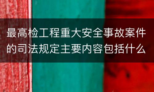 最高检工程重大安全事故案件的司法规定主要内容包括什么
