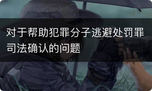 对于帮助犯罪分子逃避处罚罪司法确认的问题