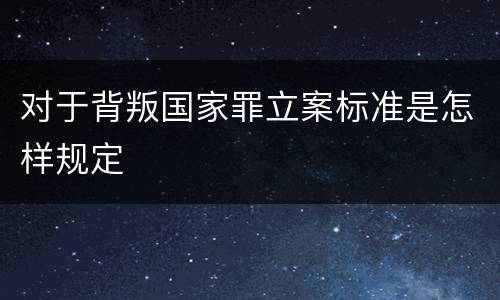 对于背叛国家罪立案标准是怎样规定