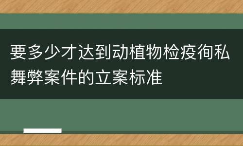 要多少才达到动植物检疫徇私舞弊案件的立案标准