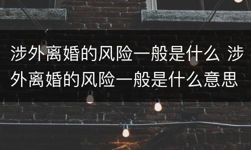 涉外离婚的风险一般是什么 涉外离婚的风险一般是什么意思