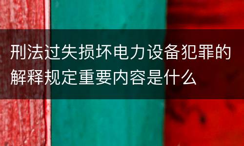 刑法过失损坏电力设备犯罪的解释规定重要内容是什么