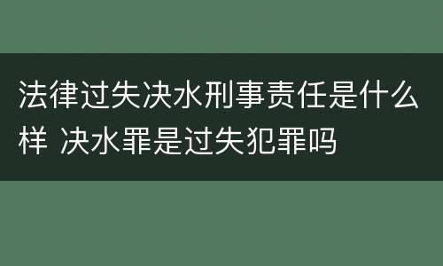 法律过失决水刑事责任是什么样 决水罪是过失犯罪吗