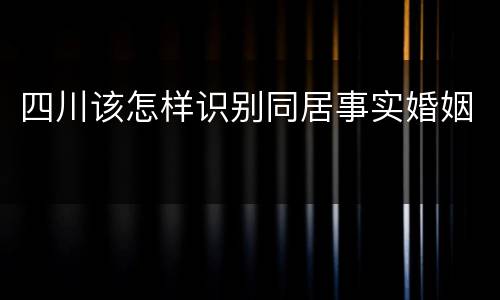 四川该怎样识别同居事实婚姻