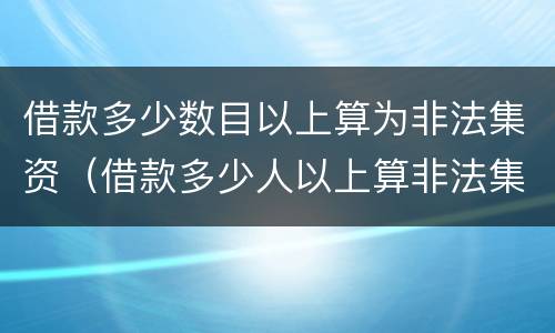 借款多少数目以上算为非法集资（借款多少人以上算非法集资）