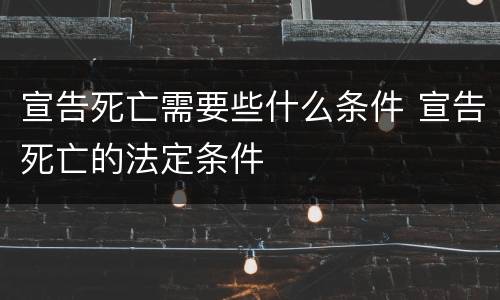 宣告死亡需要些什么条件 宣告死亡的法定条件