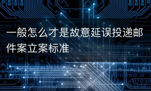 一般怎么才是故意延误投递邮件案立案标准