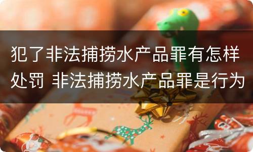犯了非法捕捞水产品罪有怎样处罚 非法捕捞水产品罪是行为犯吗