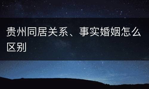 贵州同居关系、事实婚姻怎么区别