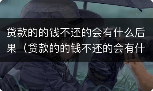 贷款的的钱不还的会有什么后果（贷款的的钱不还的会有什么后果嘛）