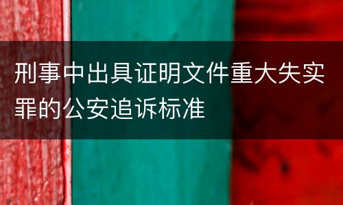 刑事中出具证明文件重大失实罪的公安追诉标准