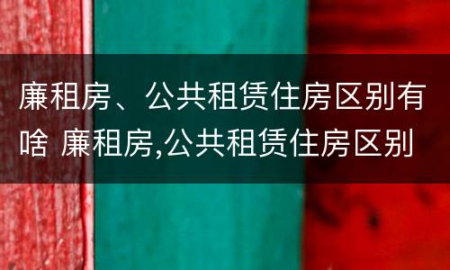 廉租房、公共租赁住房区别有啥 廉租房,公共租赁住房区别有啥不一样