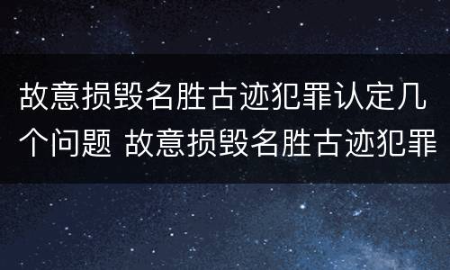 故意损毁名胜古迹犯罪认定几个问题 故意损毁名胜古迹犯罪认定几个问题可以解决