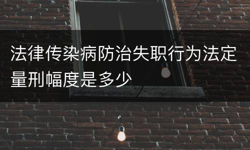 法律传染病防治失职行为法定量刑幅度是多少