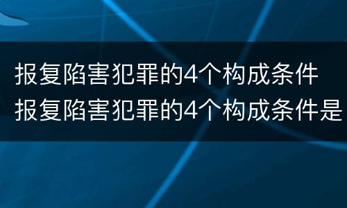 报复陷害犯罪的4个构成条件 报复陷害犯罪的4个构成条件是