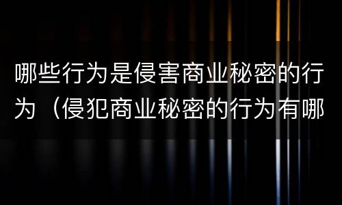 哪些行为是侵害商业秘密的行为（侵犯商业秘密的行为有哪些表现形式）