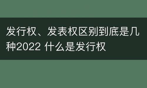发行权、发表权区别到底是几种2022 什么是发行权
