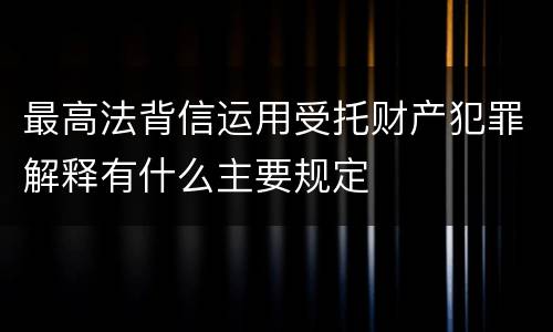 最高法背信运用受托财产犯罪解释有什么主要规定