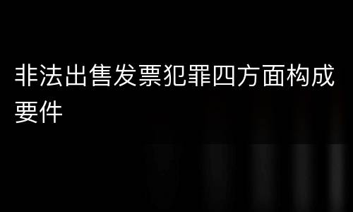 非法出售发票犯罪四方面构成要件