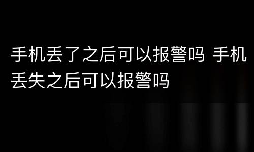 手机丢了之后可以报警吗 手机丢失之后可以报警吗