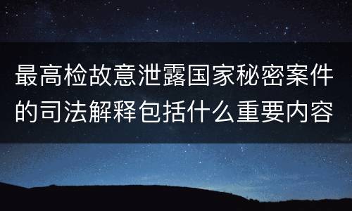 最高检故意泄露国家秘密案件的司法解释包括什么重要内容