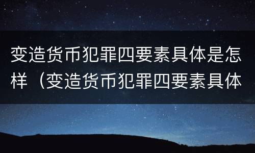 变造货币犯罪四要素具体是怎样（变造货币犯罪四要素具体是怎样处理的）