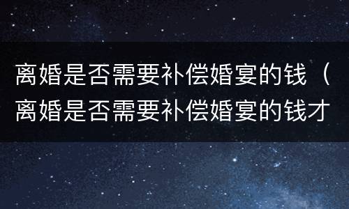 离婚是否需要补偿婚宴的钱（离婚是否需要补偿婚宴的钱才能离婚）