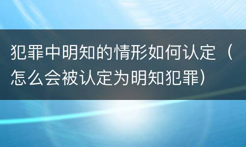 犯罪中明知的情形如何认定（怎么会被认定为明知犯罪）