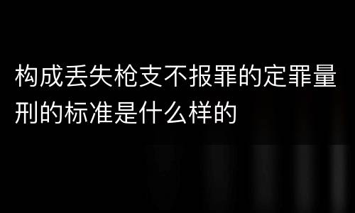 构成丢失枪支不报罪的定罪量刑的标准是什么样的
