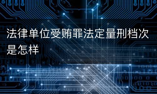 法律单位受贿罪法定量刑档次是怎样