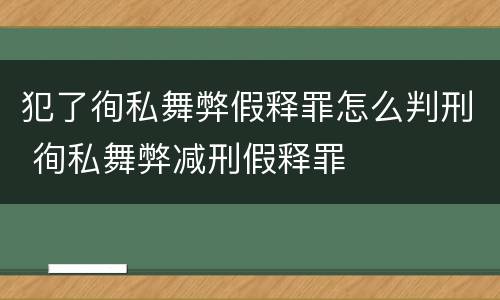 犯了徇私舞弊假释罪怎么判刑 徇私舞弊减刑假释罪