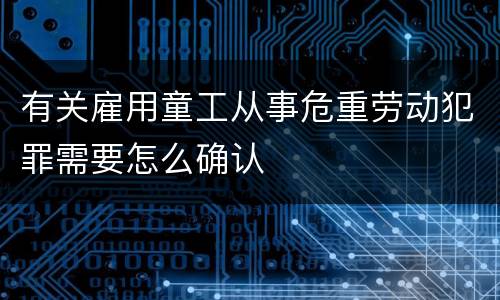 有关雇用童工从事危重劳动犯罪需要怎么确认