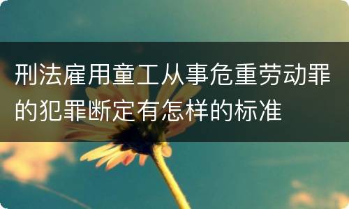 刑法雇用童工从事危重劳动罪的犯罪断定有怎样的标准