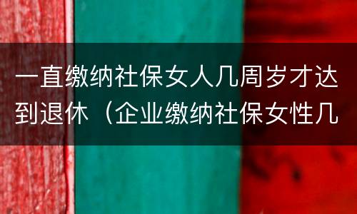 一直缴纳社保女人几周岁才达到退休（企业缴纳社保女性几岁退休）