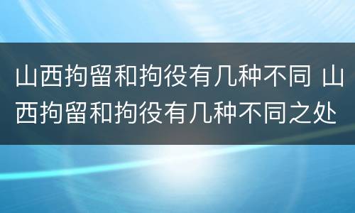 山西拘留和拘役有几种不同 山西拘留和拘役有几种不同之处