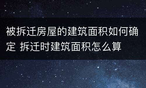 被拆迁房屋的建筑面积如何确定 拆迁时建筑面积怎么算