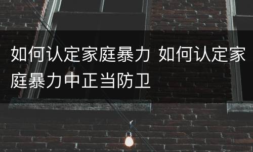 如何认定家庭暴力 如何认定家庭暴力中正当防卫