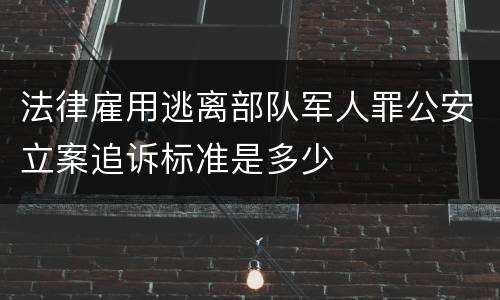 法律雇用逃离部队军人罪公安立案追诉标准是多少