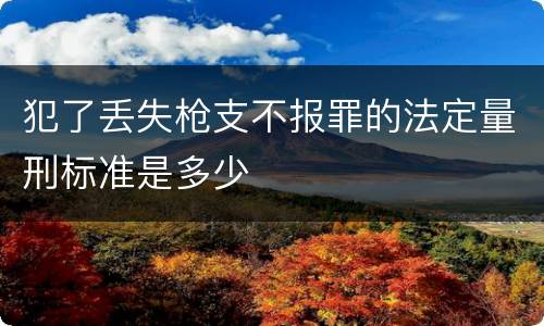 犯了丢失枪支不报罪的法定量刑标准是多少