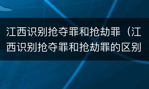 江西识别抢夺罪和抢劫罪（江西识别抢夺罪和抢劫罪的区别）