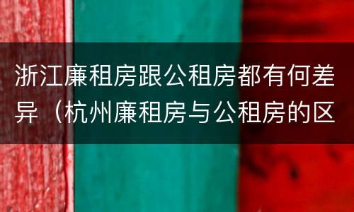 浙江廉租房跟公租房都有何差异（杭州廉租房与公租房的区别）