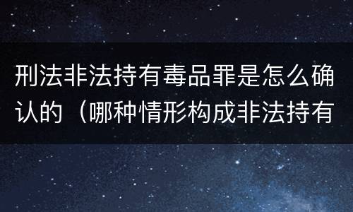 刑法非法持有毒品罪是怎么确认的(哪种情形构成非法持有毒品罪?)