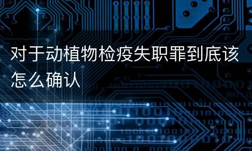 对于动植物检疫失职罪到底该怎么确认
