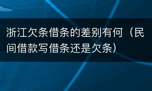 浙江欠条借条的差别有何（民间借款写借条还是欠条）