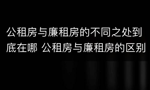 公租房与廉租房的不同之处到底在哪 公租房与廉租房的区别在哪里