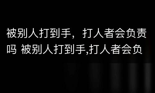 被别人打到手，打人者会负责吗 被别人打到手,打人者会负责吗