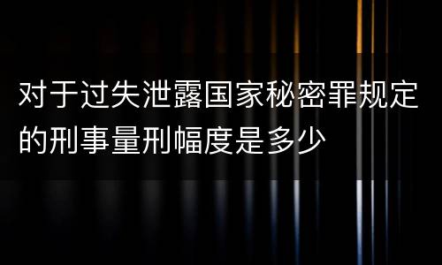 对于过失泄露国家秘密罪规定的刑事量刑幅度是多少