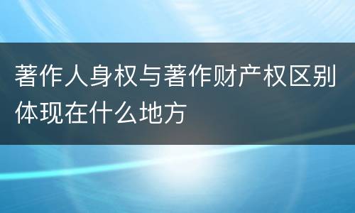 著作人身权与著作财产权区别体现在什么地方