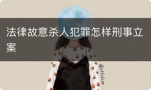法律故意杀人犯罪怎样刑事立案